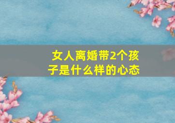 女人离婚带2个孩子是什么样的心态