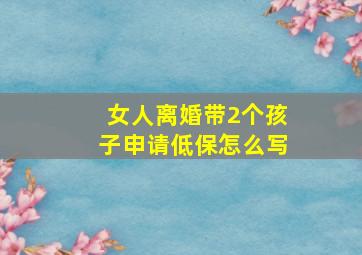 女人离婚带2个孩子申请低保怎么写