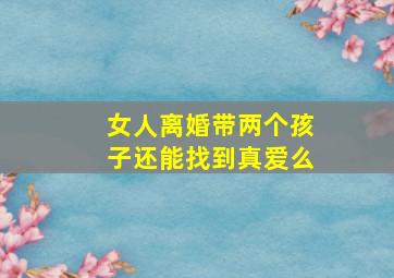 女人离婚带两个孩子还能找到真爱么