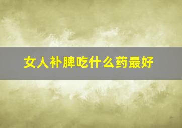 女人补脾吃什么药最好