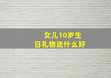 女儿10岁生日礼物送什么好