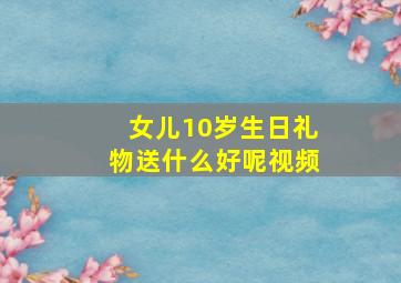 女儿10岁生日礼物送什么好呢视频