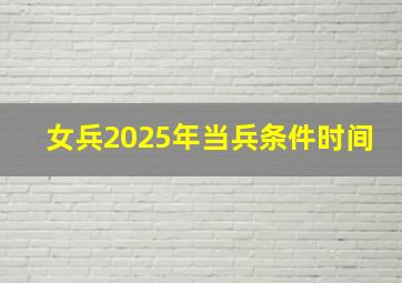 女兵2025年当兵条件时间