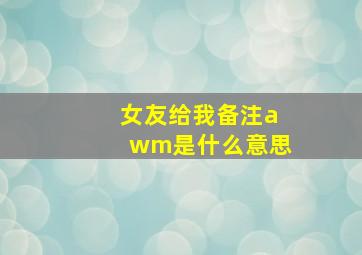 女友给我备注awm是什么意思