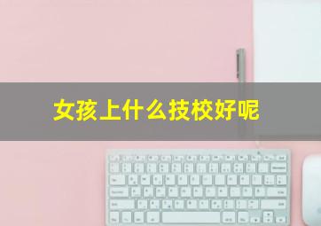 女孩上什么技校好呢