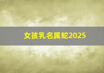 女孩乳名属蛇2025