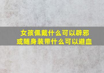 女孩佩戴什么可以辟邪或随身装带什么可以避血