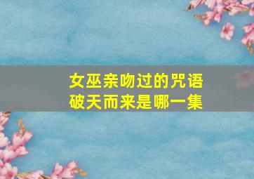 女巫亲吻过的咒语破天而来是哪一集