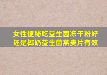 女性便秘吃益生菌冻干粉好还是椰奶益生菌燕麦片有效