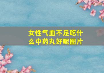 女性气血不足吃什么中药丸好呢图片