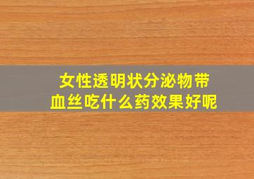 女性透明状分泌物带血丝吃什么药效果好呢