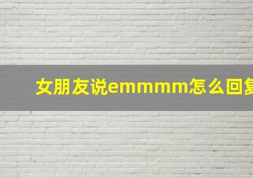 女朋友说emmmm怎么回复