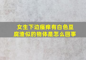 女生下边瘙痒有白色豆腐渣似的物体是怎么回事