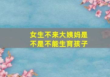 女生不来大姨妈是不是不能生育孩子