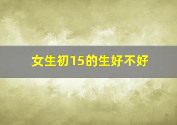 女生初15的生好不好