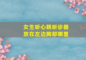 女生听心跳听诊器放在左边胸部哪里