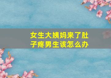 女生大姨妈来了肚子疼男生该怎么办