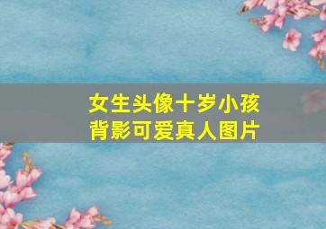 女生头像十岁小孩背影可爱真人图片