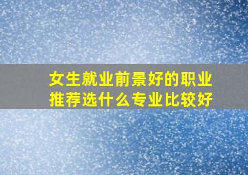 女生就业前景好的职业推荐选什么专业比较好