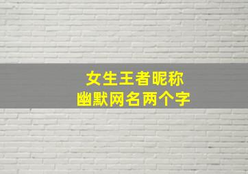 女生王者昵称幽默网名两个字