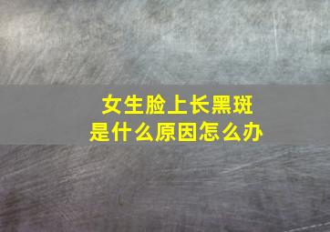 女生脸上长黑斑是什么原因怎么办