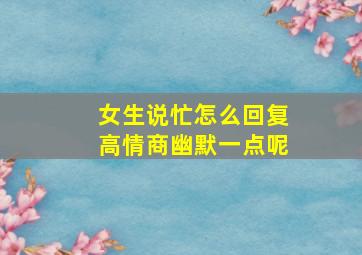 女生说忙怎么回复高情商幽默一点呢