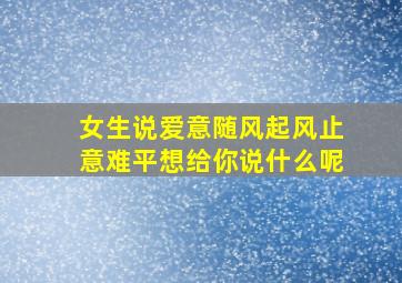 女生说爱意随风起风止意难平想给你说什么呢