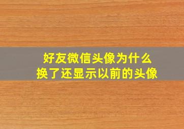 好友微信头像为什么换了还显示以前的头像