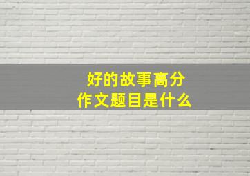 好的故事高分作文题目是什么