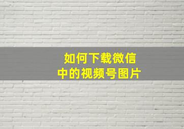 如何下载微信中的视频号图片