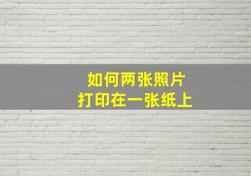 如何两张照片打印在一张纸上