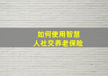 如何使用智慧人社交养老保险