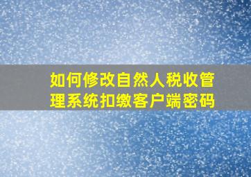 如何修改自然人税收管理系统扣缴客户端密码