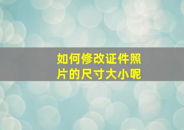 如何修改证件照片的尺寸大小呢