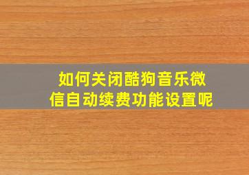 如何关闭酷狗音乐微信自动续费功能设置呢