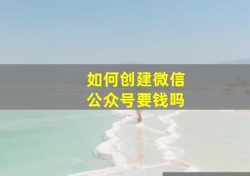 如何创建微信公众号要钱吗