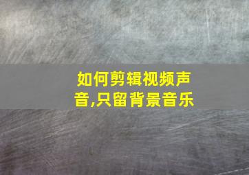 如何剪辑视频声音,只留背景音乐