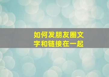 如何发朋友圈文字和链接在一起