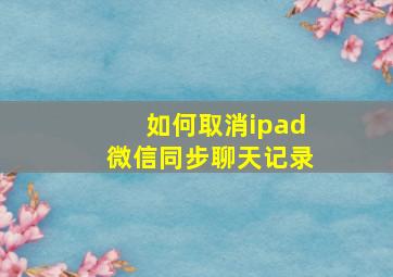 如何取消ipad微信同步聊天记录