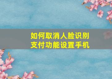 如何取消人脸识别支付功能设置手机