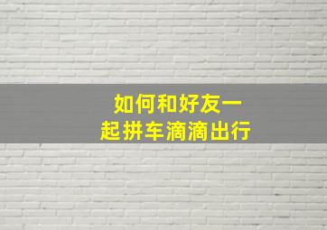 如何和好友一起拼车滴滴出行