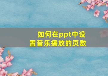 如何在ppt中设置音乐播放的页数