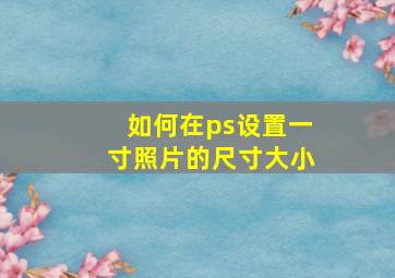 如何在ps设置一寸照片的尺寸大小