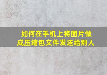 如何在手机上将图片做成压缩包文件发送给别人