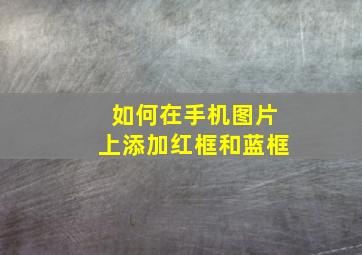 如何在手机图片上添加红框和蓝框