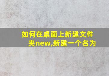 如何在桌面上新建文件夹new,新建一个名为