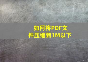 如何将PDF文件压缩到1M以下