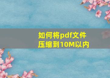 如何将pdf文件压缩到10M以内