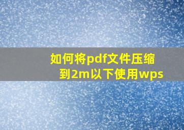 如何将pdf文件压缩到2m以下使用wps