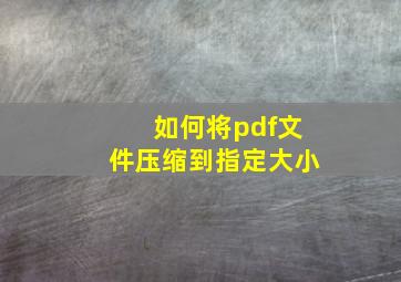 如何将pdf文件压缩到指定大小